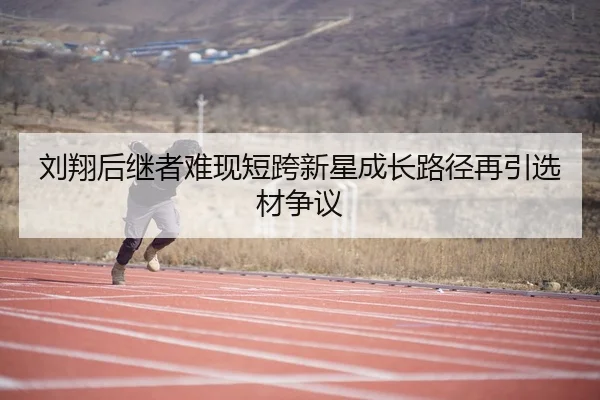 刘翔后继者难现短跨新星成长路径再引选材争议