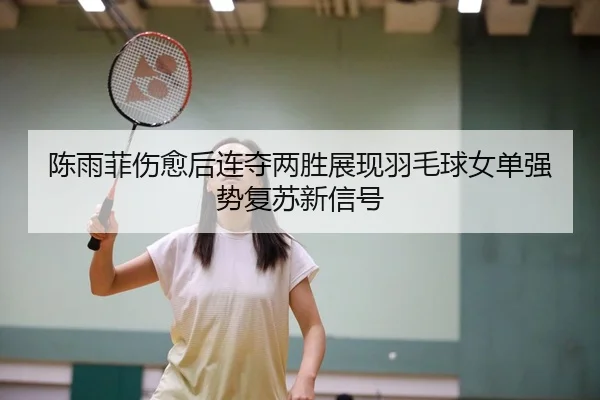 陈雨菲伤愈后连夺两胜展现羽毛球女单强势复苏新信号