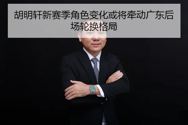 胡明轩新赛季角色变化或将牵动广东后场轮换格局