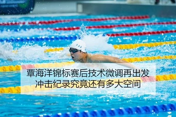 覃海洋锦标赛后技术微调再出发 冲击纪录究竟还有多大空间