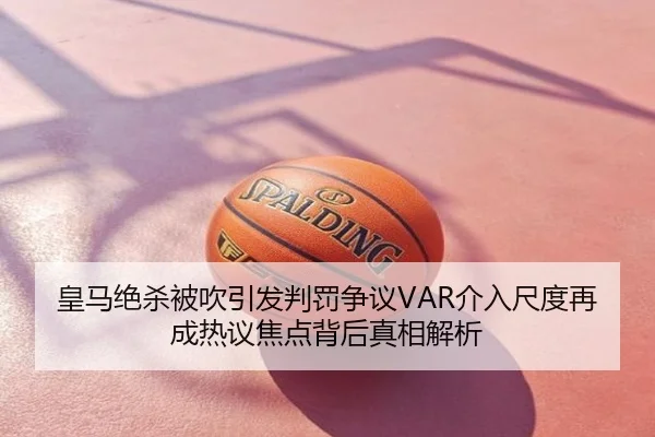 皇马绝杀被吹引发判罚争议VAR介入尺度再成热议焦点背后真相解析（SEEHSE）